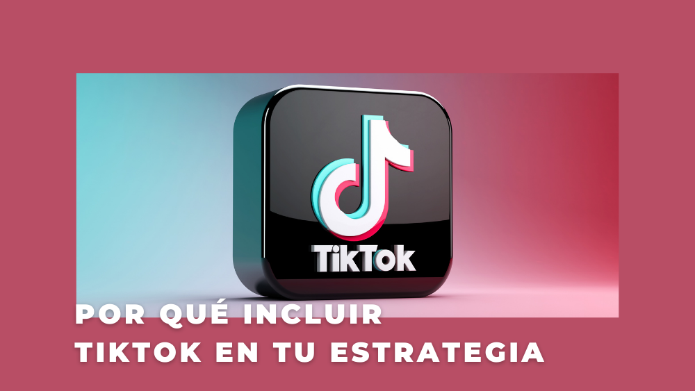 Por qué incluir TikTok en tu estrategia